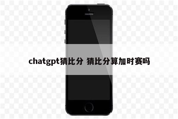 chatgpt猜比分 猜比分算加时赛吗