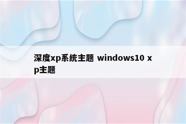 深度xp系统主题 windows10 xp主题