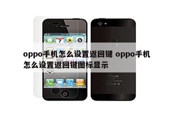 oppo手机怎么设置返回键 oppo手机怎么设置返回键图标显示