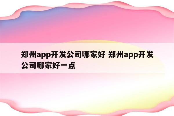 郑州app开发公司哪家好 郑州app开发公司哪家好一点