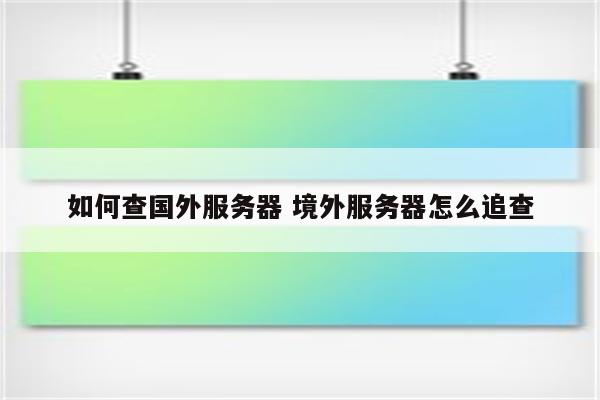 如何查国外服务器 境外服务器怎么追查