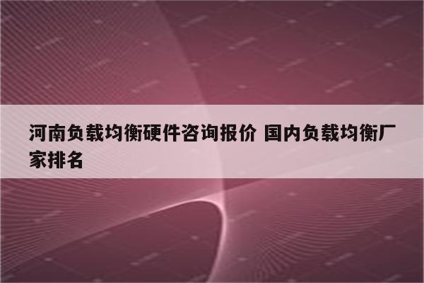 河南负载均衡硬件咨询报价 国内负载均衡厂家排名
