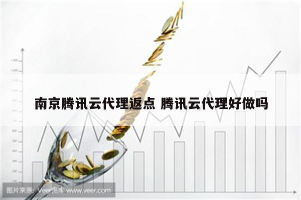 南京腾讯云代理返点 腾讯云代理好做吗
