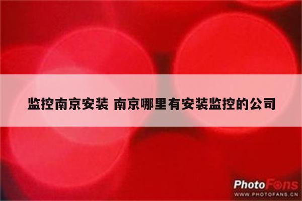 监控南京安装 南京哪里有安装监控的公司