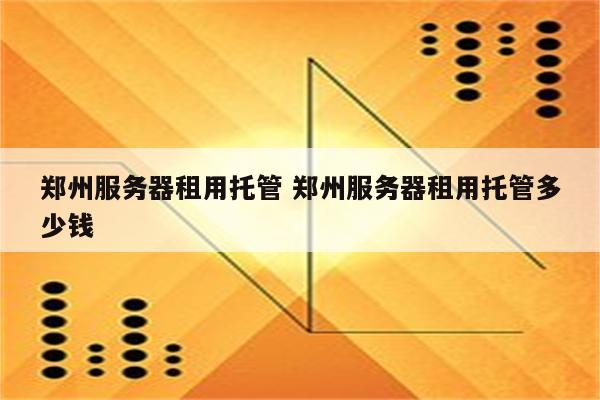 郑州服务器租用托管 郑州服务器租用托管多少钱