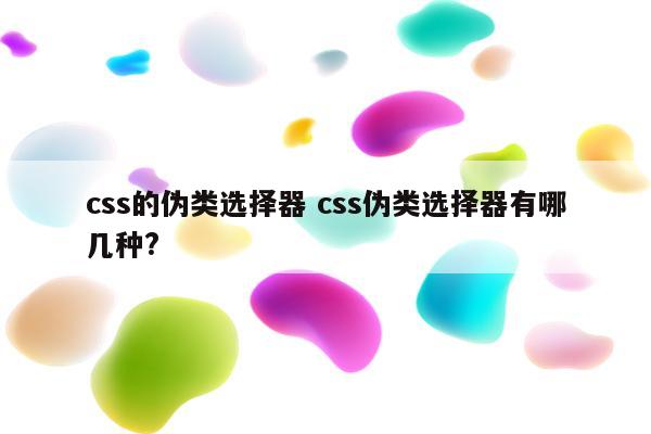 css的伪类选择器 css伪类选择器有哪几种?