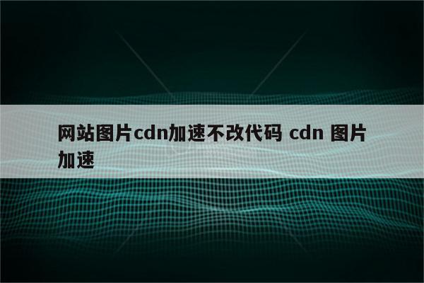 详细阅读:网站图片cdn加速不改代码 cdn 图片加速 网站图片cdn加速不改代码 cdn 图片加速
