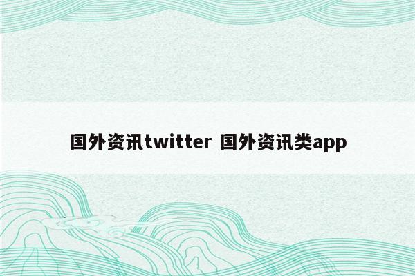国外资讯twitter 国外资讯类app
