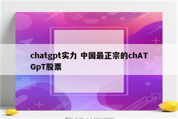 chatgpt实力 中国最正宗的chATGpT股票