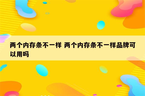 两个内存条不一样 两个内存条不一样品牌可以用吗