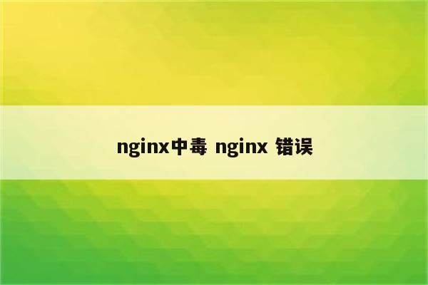 nginx中毒 nginx 错误