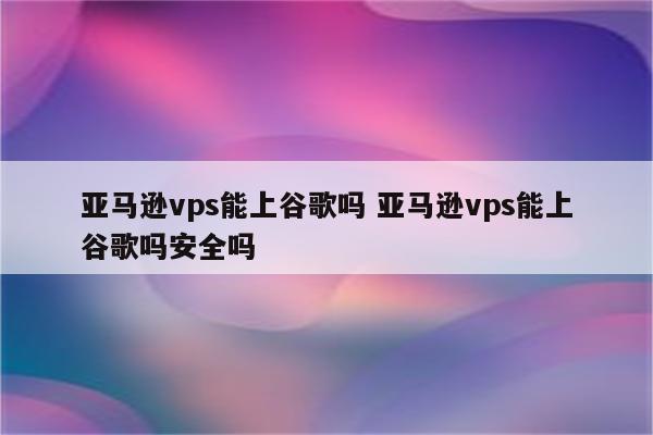 亚马逊vps能上谷歌吗 亚马逊vps能上谷歌吗安全吗