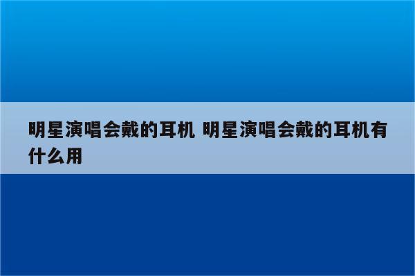 明星演唱会戴的耳机 明星演唱会戴的耳机有什么用