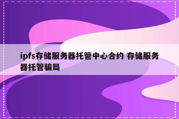 ipfs存储服务器托管中心合约 存储服务器托管骗局