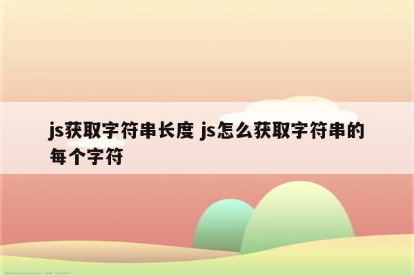 js获取字符串长度 js怎么获取字符串的每个字符