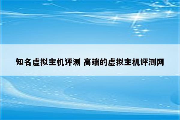 知名虚拟主机评测 高端的虚拟主机评测网