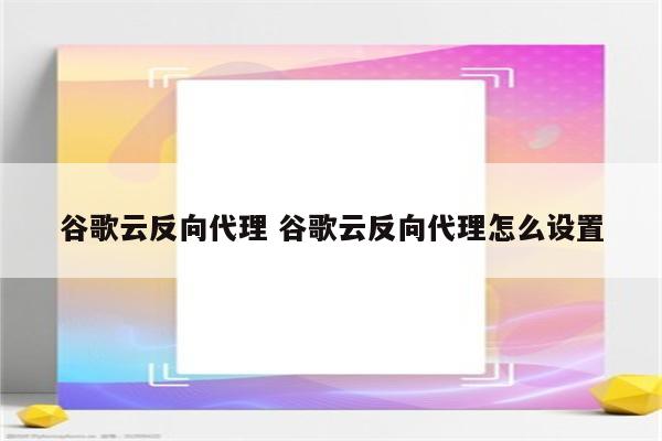 谷歌云反向代理 谷歌云反向代理怎么设置