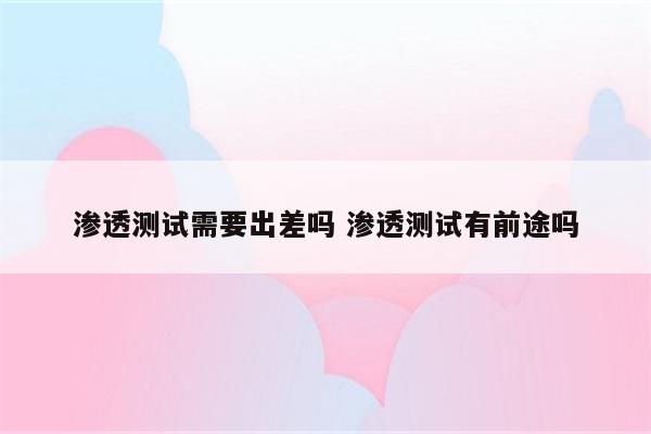 渗透测试需要出差吗 渗透测试有前途吗