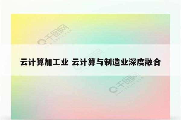 云计算加工业 云计算与制造业深度融合