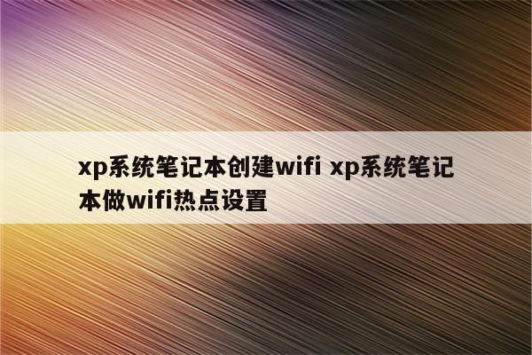xp系统笔记本创建wifi xp系统笔记本做wifi热点设置