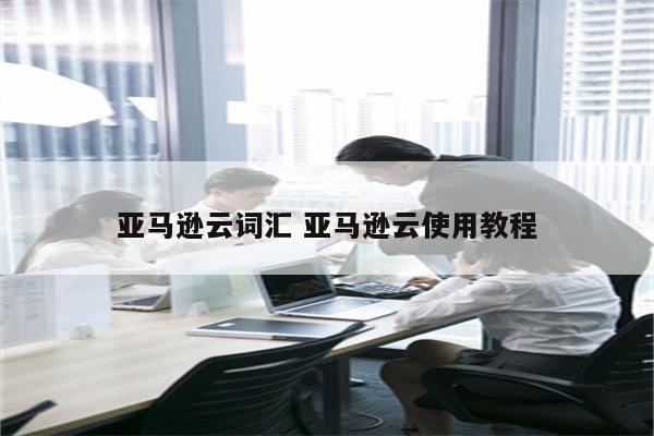 亚马逊云词汇 亚马逊云使用教程