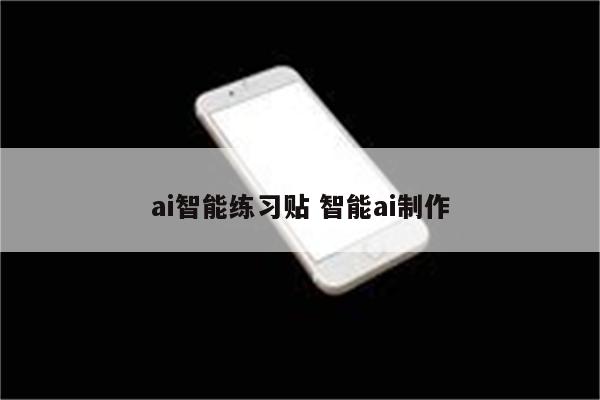 ai智能练习贴 智能ai制作