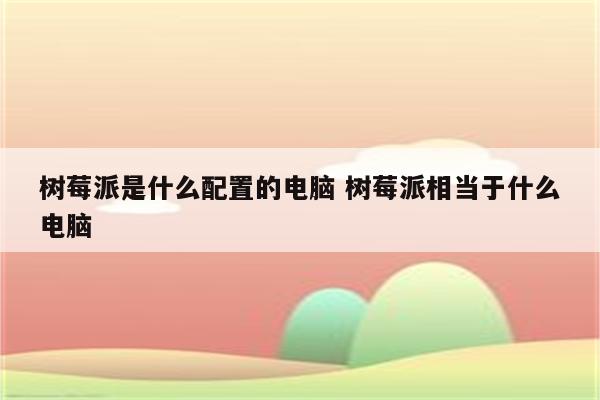 树莓派是什么配置的电脑 树莓派相当于什么电脑