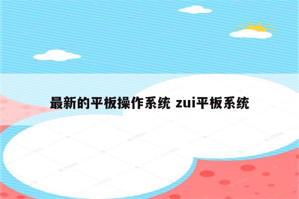 最新的平板操作系统 zui平板系统