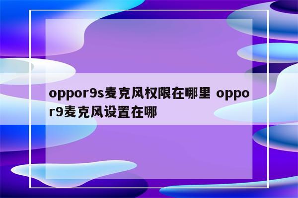 oppor9s麦克风权限在哪里 oppor9麦克风设置在哪