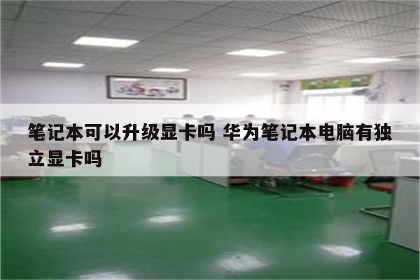笔记本可以升级显卡吗 华为笔记本电脑有独立显卡吗