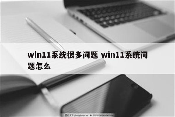 win11系统很多问题 win11系统问题怎么