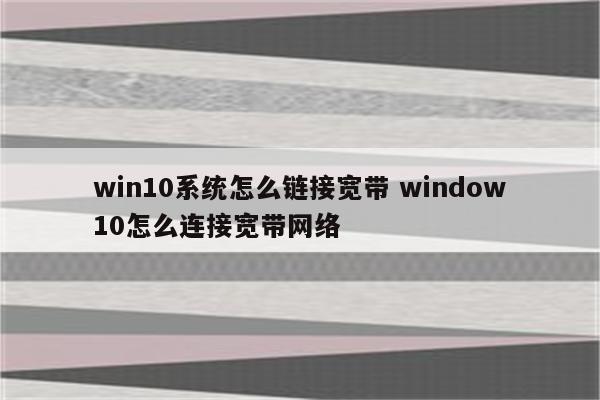 win10系统怎么链接宽带 window10怎么连接宽带网络