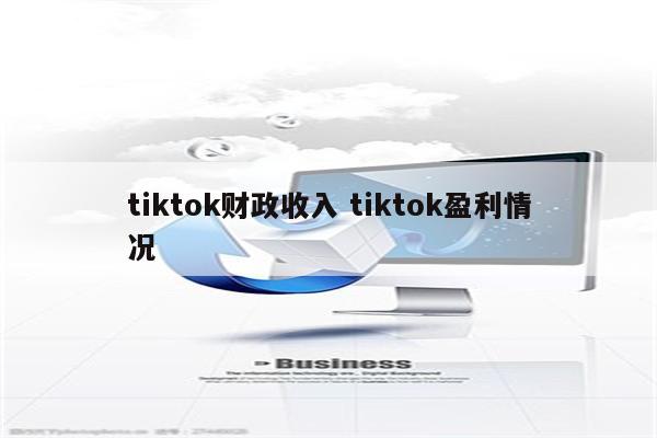 tiktok财政收入 tiktok盈利情况