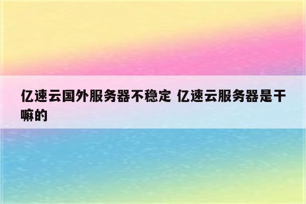 亿速云国外服务器不稳定 亿速云服务器是干嘛的