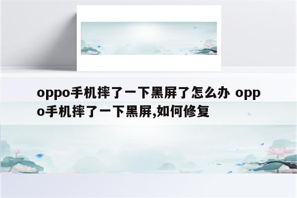 oppo手机摔了一下黑屏了怎么办 oppo手机摔了一下黑屏,如何修复