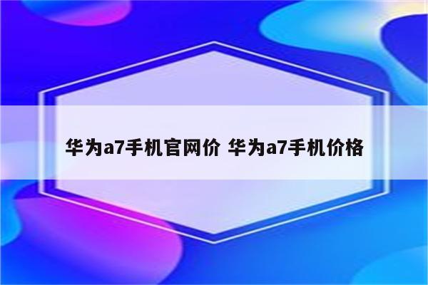 华为a7手机官网价 华为a7手机价格