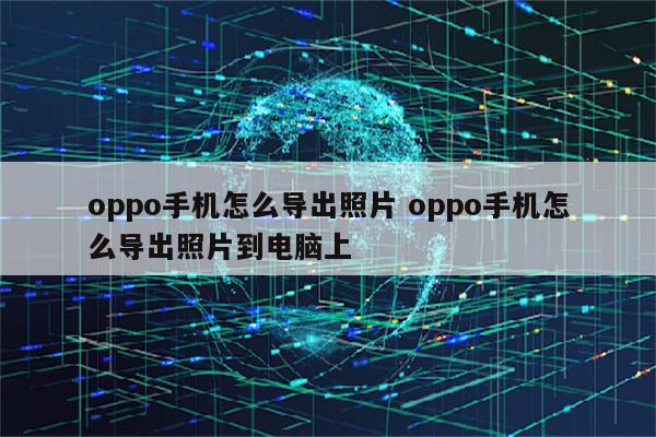 oppo手机怎么导出照片 oppo手机怎么导出照片到电脑上