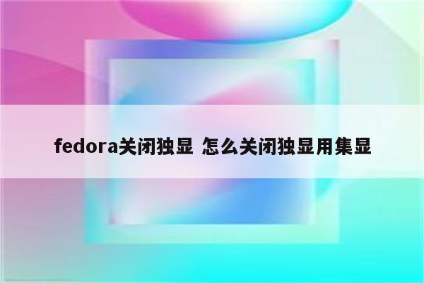 fedora关闭独显 怎么关闭独显用集显