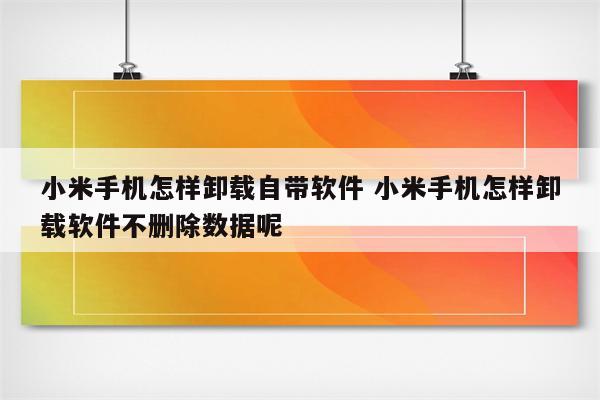 小米手机怎样卸载自带软件 小米手机怎样卸载软件不删除数据呢