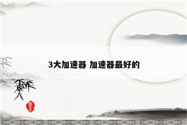 3大加速器 加速器最好的