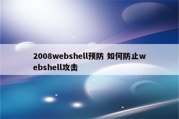 2008webshell预防 如何防止webshell攻击