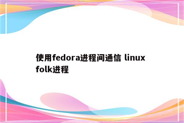 使用fedora进程间通信 linux folk进程