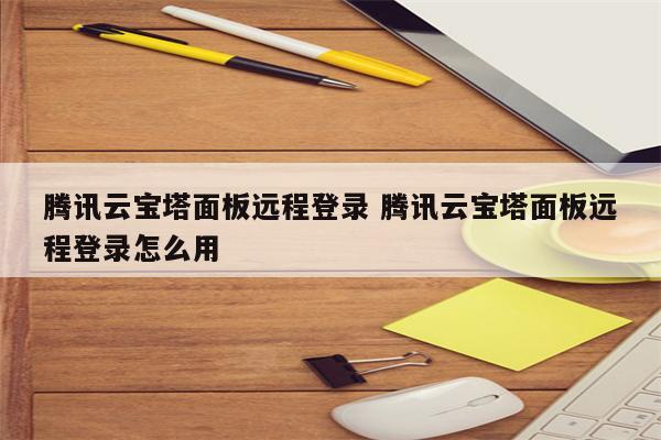 腾讯云宝塔面板远程登录 腾讯云宝塔面板远程登录怎么用