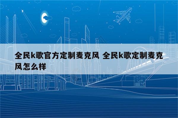 详细阅读:全民k歌官方定制麦克风 全民k歌定制麦克风怎么样 全民k歌官方定制麦克风 全民k歌定制麦克风怎么样