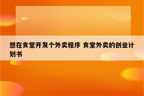 想在食堂开发个外卖程序 食堂外卖的创业计划书