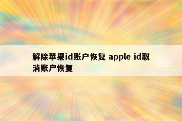 解除苹果id账户恢复 apple id取消账户恢复