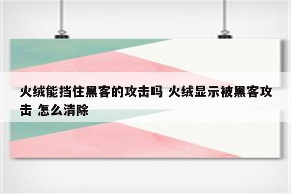 火绒能挡住黑客的攻击吗 火绒显示被黑客攻击 怎么清除