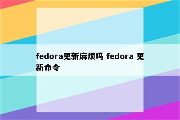 fedora更新麻烦吗 fedora 更新命令