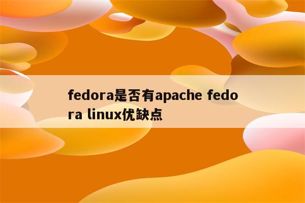 fedora是否有apache fedora linux优缺点