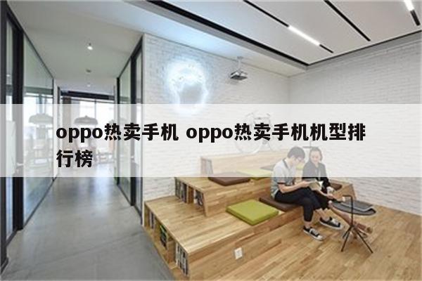 oppo热卖手机 oppo热卖手机机型排行榜